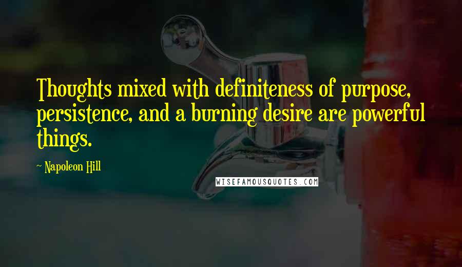 Napoleon Hill Quotes: Thoughts mixed with definiteness of purpose, persistence, and a burning desire are powerful things.