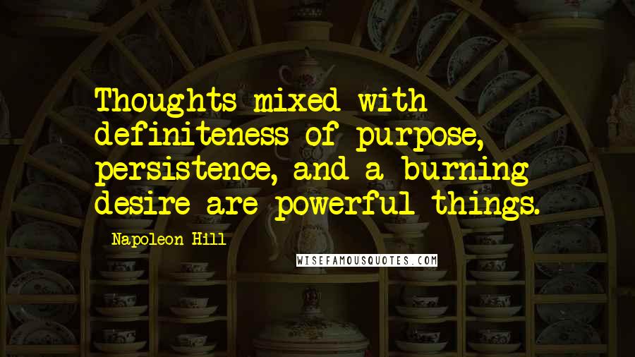 Napoleon Hill Quotes: Thoughts mixed with definiteness of purpose, persistence, and a burning desire are powerful things.