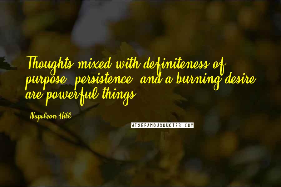 Napoleon Hill Quotes: Thoughts mixed with definiteness of purpose, persistence, and a burning desire are powerful things.