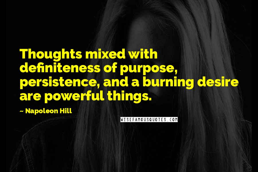 Napoleon Hill Quotes: Thoughts mixed with definiteness of purpose, persistence, and a burning desire are powerful things.