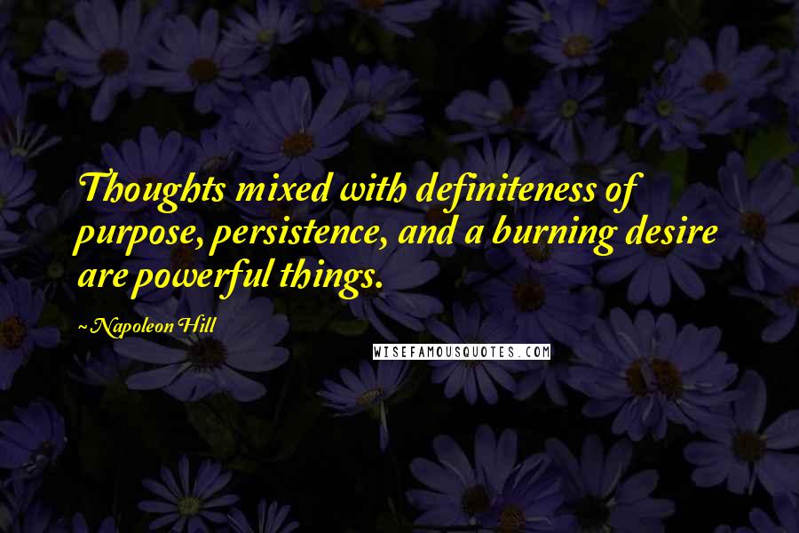 Napoleon Hill Quotes: Thoughts mixed with definiteness of purpose, persistence, and a burning desire are powerful things.