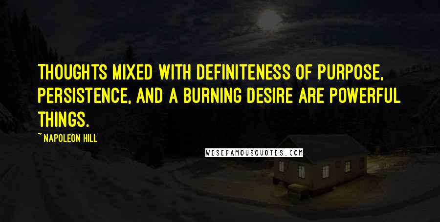 Napoleon Hill Quotes: Thoughts mixed with definiteness of purpose, persistence, and a burning desire are powerful things.