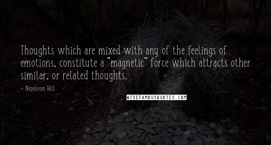 Napoleon Hill Quotes: Thoughts which are mixed with any of the feelings of emotions, constitute a "magnetic" force which attracts other similar, or related thoughts.