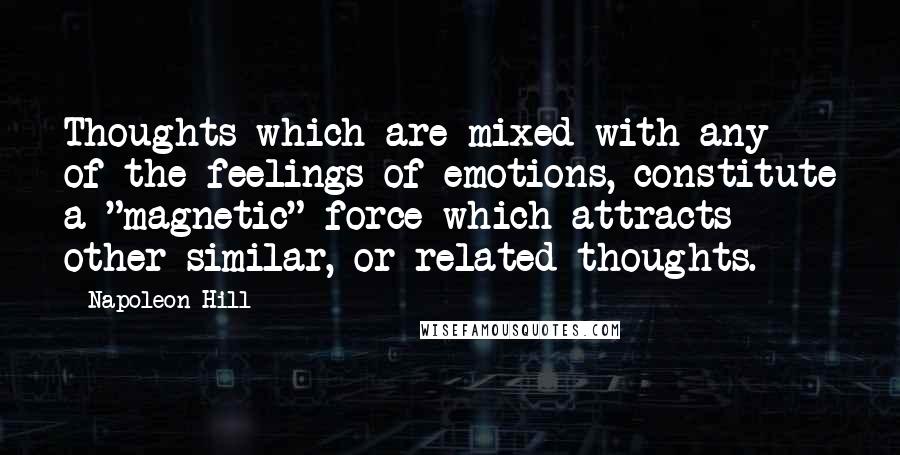 Napoleon Hill Quotes: Thoughts which are mixed with any of the feelings of emotions, constitute a "magnetic" force which attracts other similar, or related thoughts.