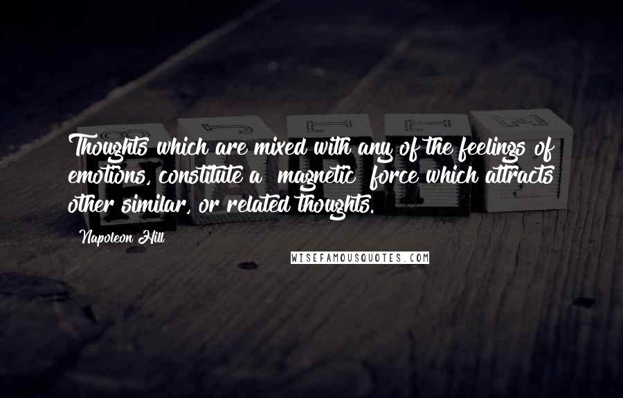 Napoleon Hill Quotes: Thoughts which are mixed with any of the feelings of emotions, constitute a "magnetic" force which attracts other similar, or related thoughts.