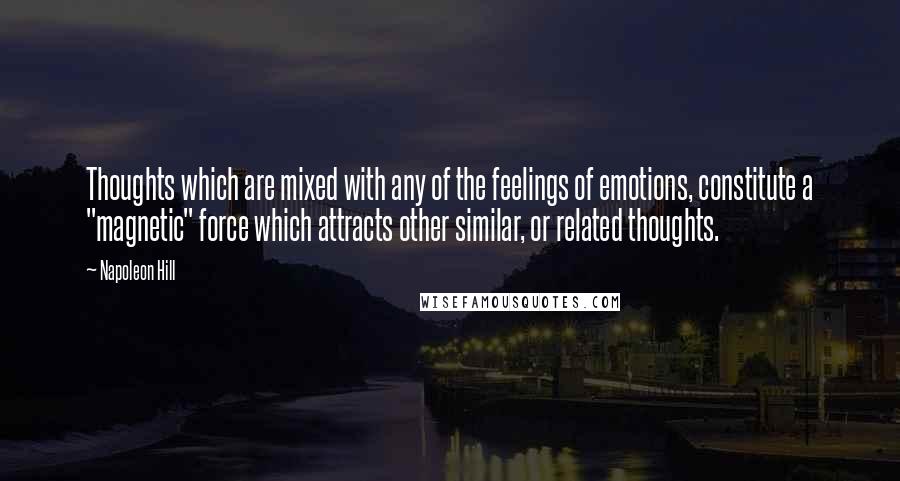 Napoleon Hill Quotes: Thoughts which are mixed with any of the feelings of emotions, constitute a "magnetic" force which attracts other similar, or related thoughts.