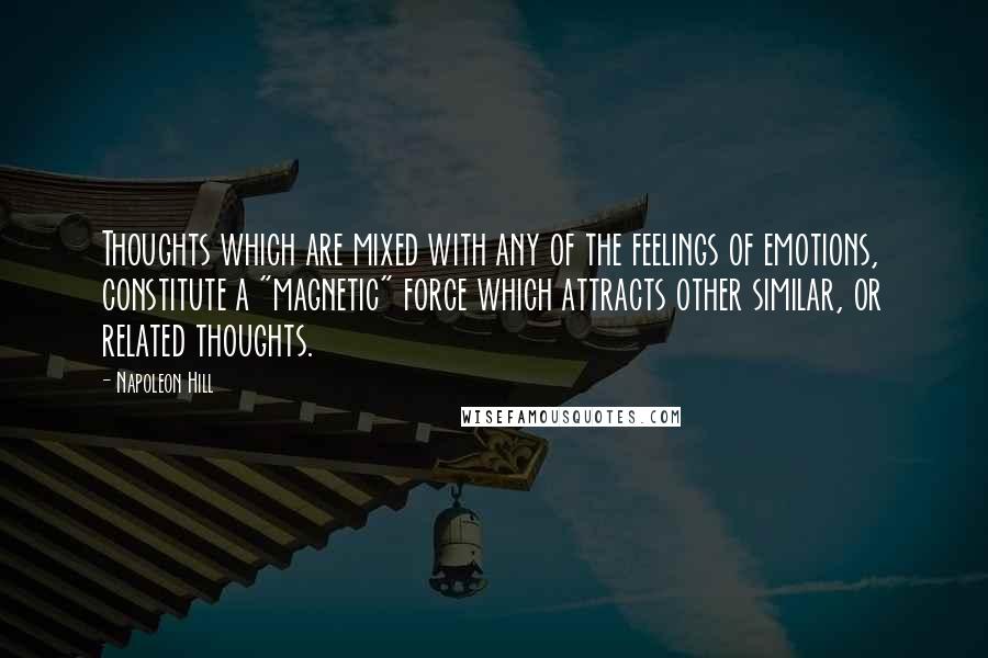 Napoleon Hill Quotes: Thoughts which are mixed with any of the feelings of emotions, constitute a "magnetic" force which attracts other similar, or related thoughts.