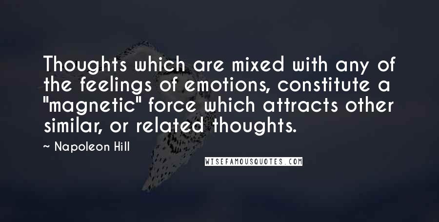 Napoleon Hill Quotes: Thoughts which are mixed with any of the feelings of emotions, constitute a "magnetic" force which attracts other similar, or related thoughts.