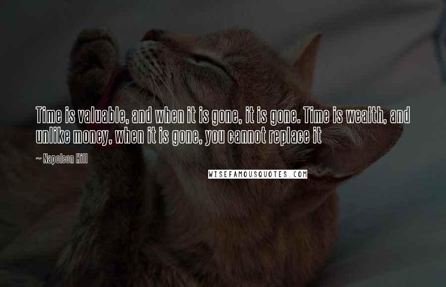 Napoleon Hill Quotes: Time is valuable, and when it is gone, it is gone. Time is wealth, and unlike money, when it is gone, you cannot replace it