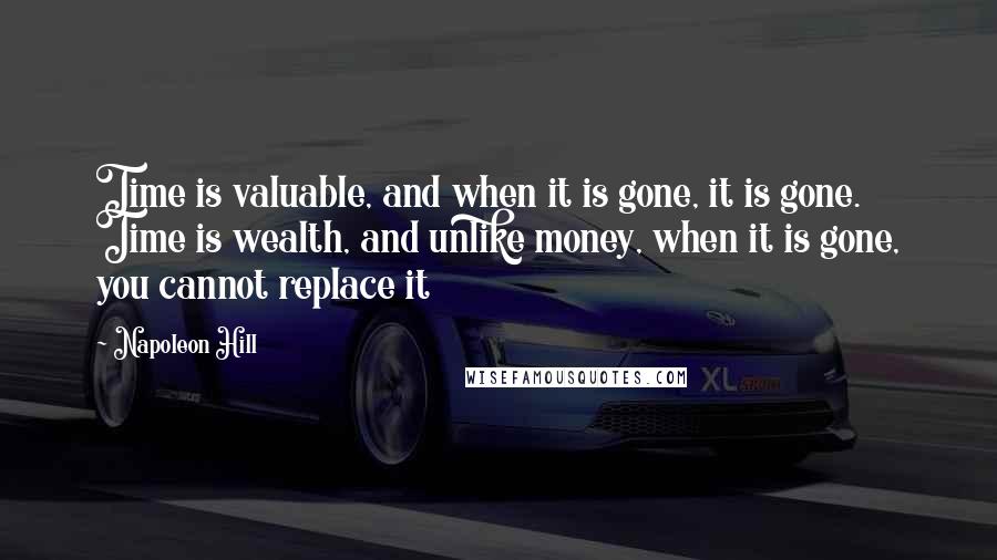 Napoleon Hill Quotes: Time is valuable, and when it is gone, it is gone. Time is wealth, and unlike money, when it is gone, you cannot replace it
