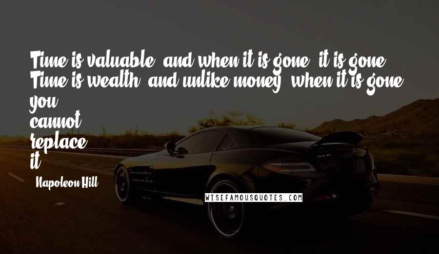 Napoleon Hill Quotes: Time is valuable, and when it is gone, it is gone. Time is wealth, and unlike money, when it is gone, you cannot replace it
