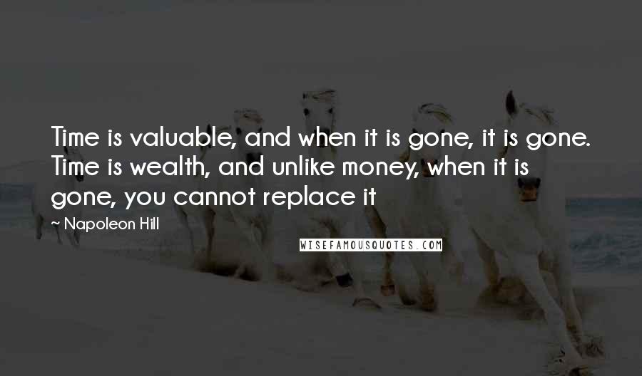 Napoleon Hill Quotes: Time is valuable, and when it is gone, it is gone. Time is wealth, and unlike money, when it is gone, you cannot replace it