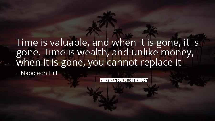 Napoleon Hill Quotes: Time is valuable, and when it is gone, it is gone. Time is wealth, and unlike money, when it is gone, you cannot replace it