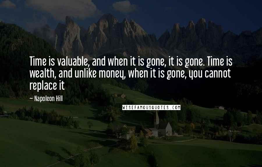 Napoleon Hill Quotes: Time is valuable, and when it is gone, it is gone. Time is wealth, and unlike money, when it is gone, you cannot replace it