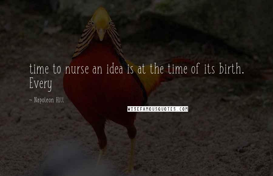 Napoleon Hill Quotes: time to nurse an idea is at the time of its birth. Every