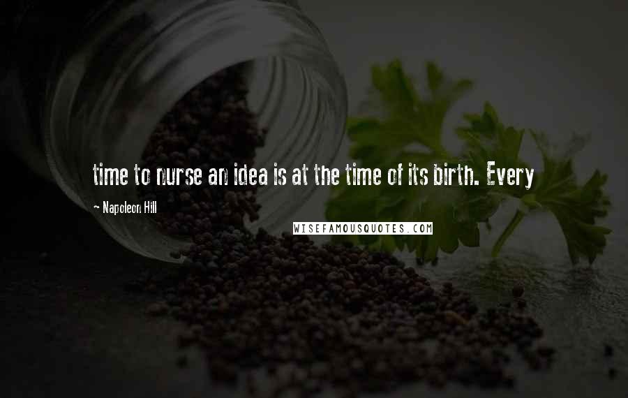 Napoleon Hill Quotes: time to nurse an idea is at the time of its birth. Every