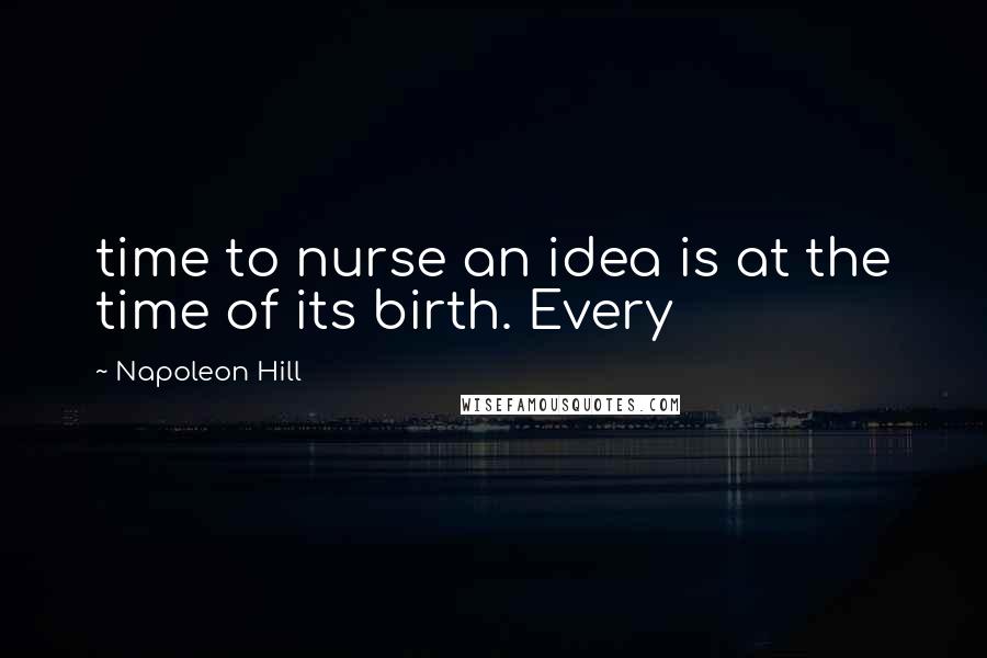 Napoleon Hill Quotes: time to nurse an idea is at the time of its birth. Every