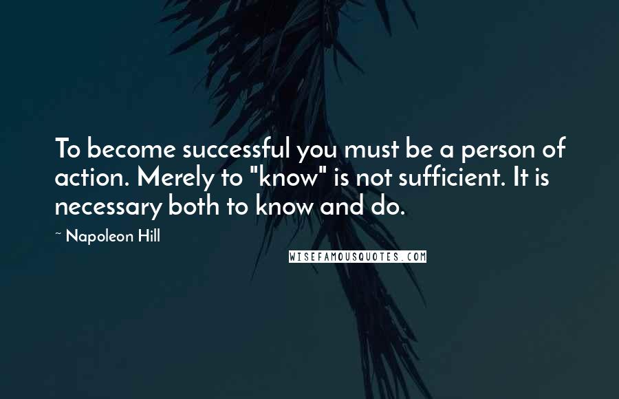 Napoleon Hill Quotes: To become successful you must be a person of action. Merely to "know" is not sufficient. It is necessary both to know and do.