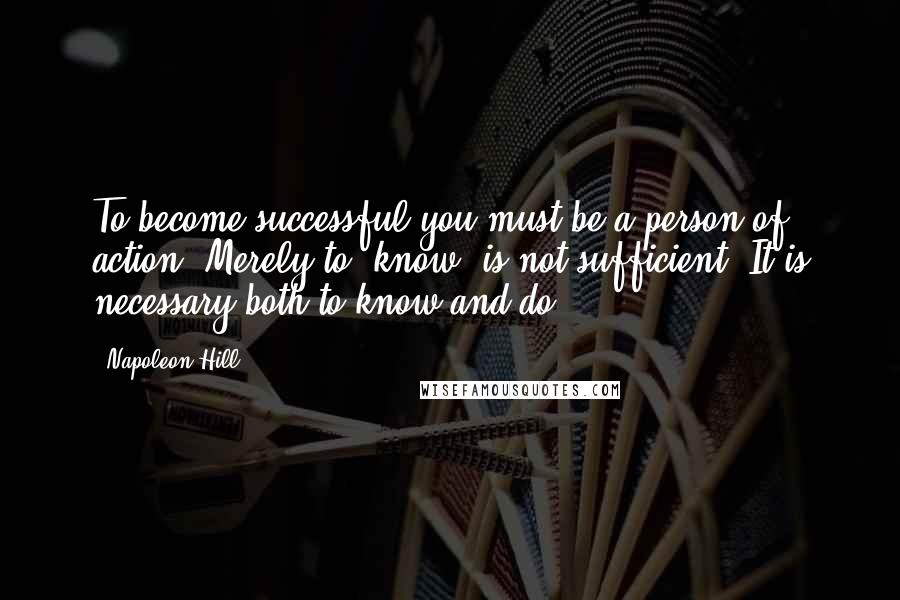 Napoleon Hill Quotes: To become successful you must be a person of action. Merely to "know" is not sufficient. It is necessary both to know and do.