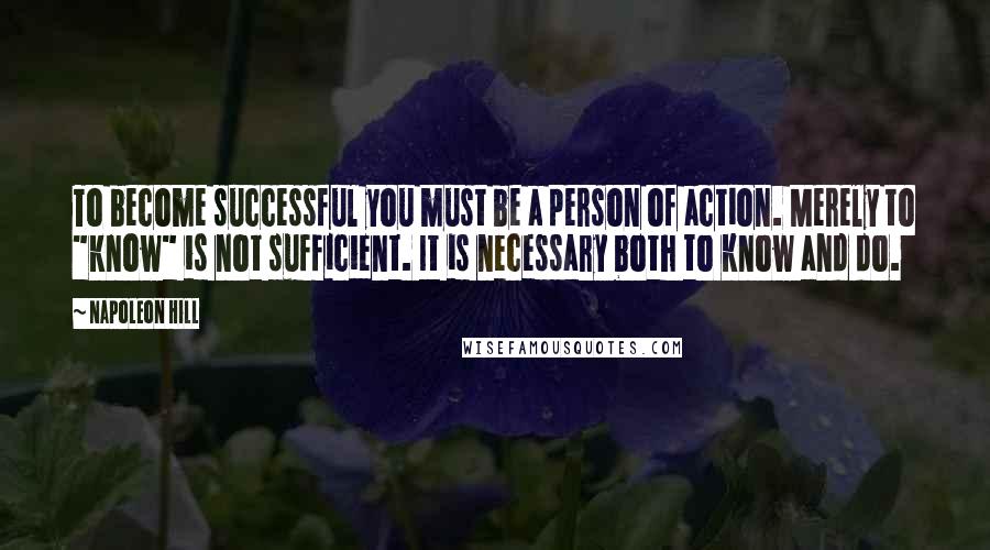 Napoleon Hill Quotes: To become successful you must be a person of action. Merely to "know" is not sufficient. It is necessary both to know and do.