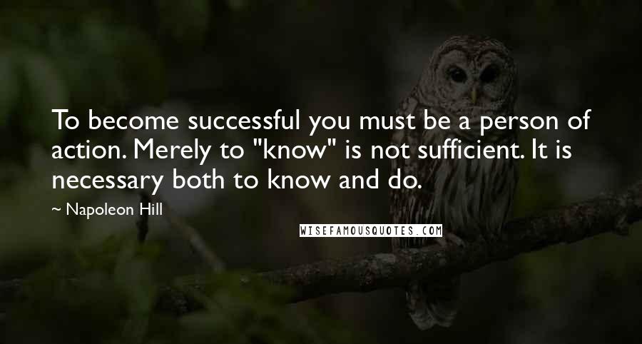 Napoleon Hill Quotes: To become successful you must be a person of action. Merely to "know" is not sufficient. It is necessary both to know and do.