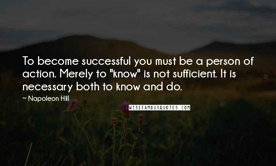 Napoleon Hill Quotes: To become successful you must be a person of action. Merely to "know" is not sufficient. It is necessary both to know and do.