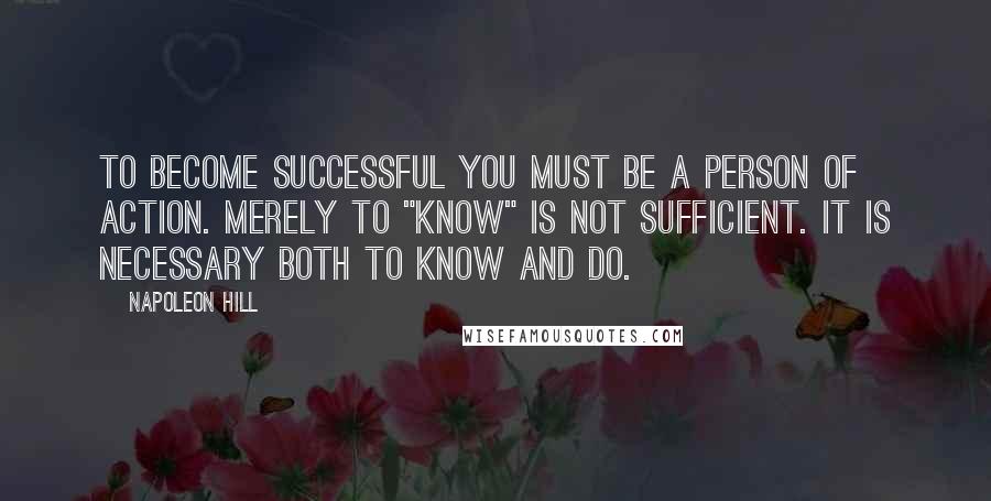Napoleon Hill Quotes: To become successful you must be a person of action. Merely to "know" is not sufficient. It is necessary both to know and do.