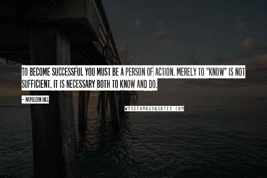 Napoleon Hill Quotes: To become successful you must be a person of action. Merely to "know" is not sufficient. It is necessary both to know and do.