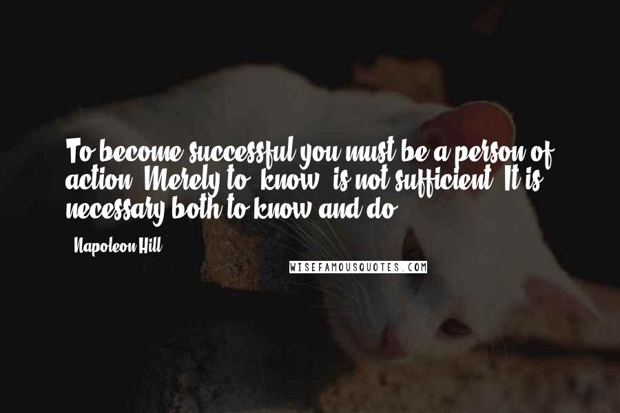 Napoleon Hill Quotes: To become successful you must be a person of action. Merely to "know" is not sufficient. It is necessary both to know and do.