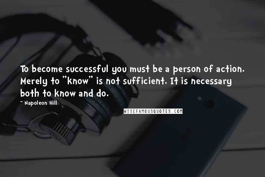 Napoleon Hill Quotes: To become successful you must be a person of action. Merely to "know" is not sufficient. It is necessary both to know and do.