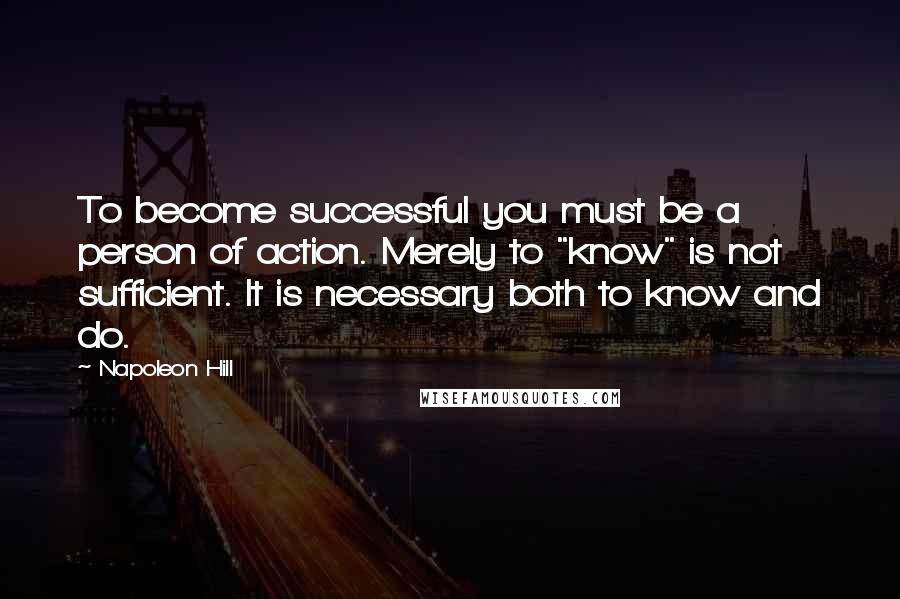 Napoleon Hill Quotes: To become successful you must be a person of action. Merely to "know" is not sufficient. It is necessary both to know and do.