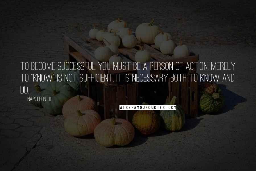 Napoleon Hill Quotes: To become successful you must be a person of action. Merely to "know" is not sufficient. It is necessary both to know and do.