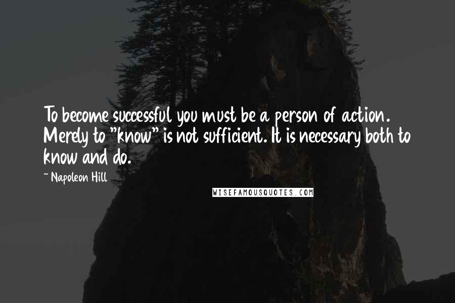 Napoleon Hill Quotes: To become successful you must be a person of action. Merely to "know" is not sufficient. It is necessary both to know and do.