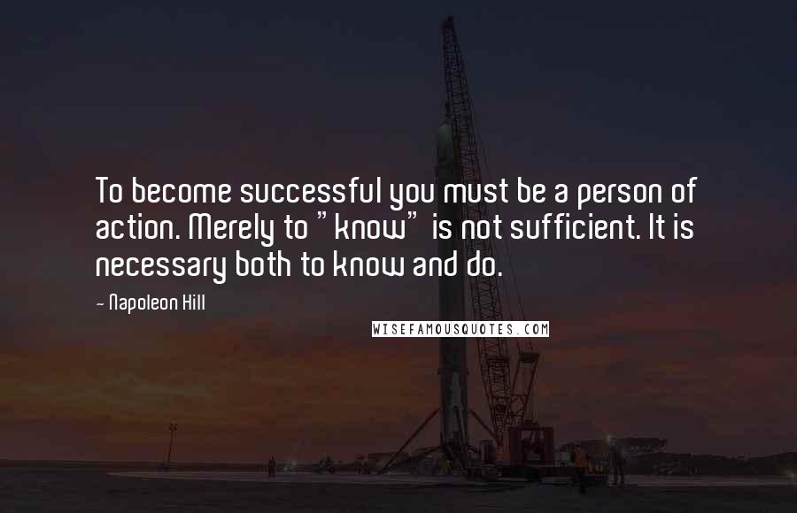 Napoleon Hill Quotes: To become successful you must be a person of action. Merely to "know" is not sufficient. It is necessary both to know and do.
