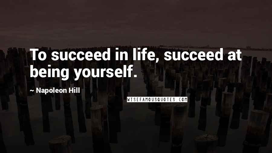 Napoleon Hill Quotes: To succeed in life, succeed at being yourself.