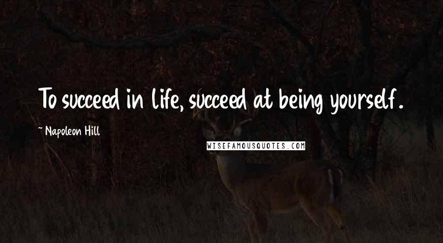 Napoleon Hill Quotes: To succeed in life, succeed at being yourself.