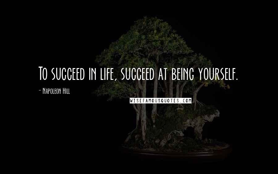 Napoleon Hill Quotes: To succeed in life, succeed at being yourself.