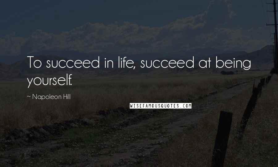 Napoleon Hill Quotes: To succeed in life, succeed at being yourself.