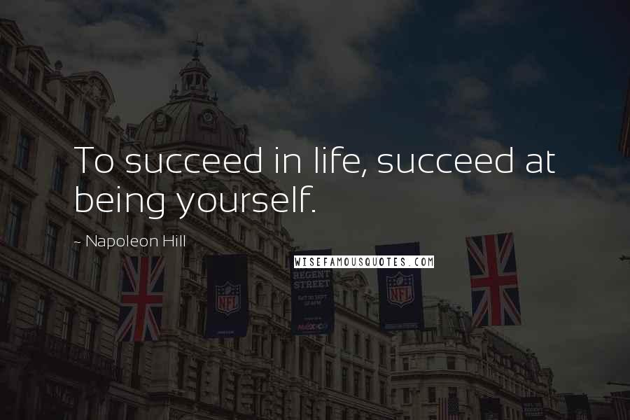 Napoleon Hill Quotes: To succeed in life, succeed at being yourself.