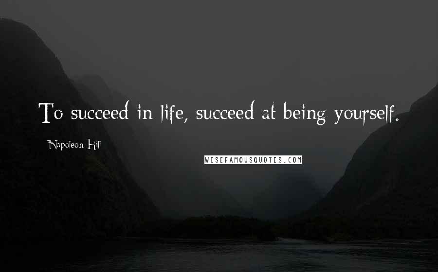 Napoleon Hill Quotes: To succeed in life, succeed at being yourself.