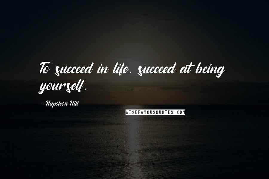 Napoleon Hill Quotes: To succeed in life, succeed at being yourself.