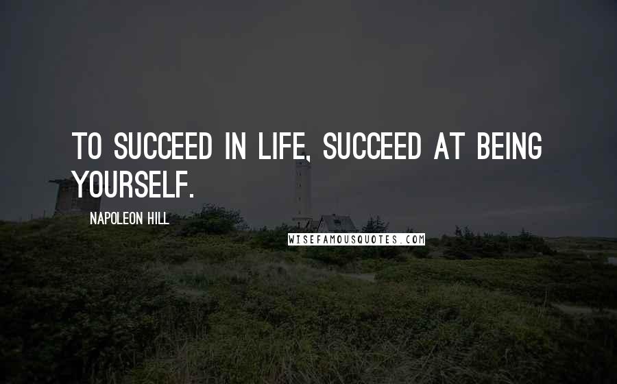 Napoleon Hill Quotes: To succeed in life, succeed at being yourself.