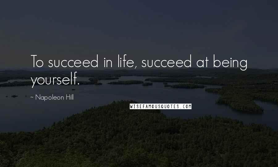 Napoleon Hill Quotes: To succeed in life, succeed at being yourself.