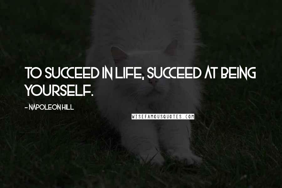 Napoleon Hill Quotes: To succeed in life, succeed at being yourself.