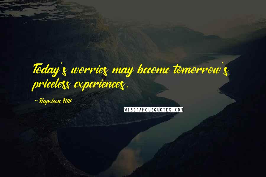 Napoleon Hill Quotes: Today's worries may become tomorrow's priceless experiences.