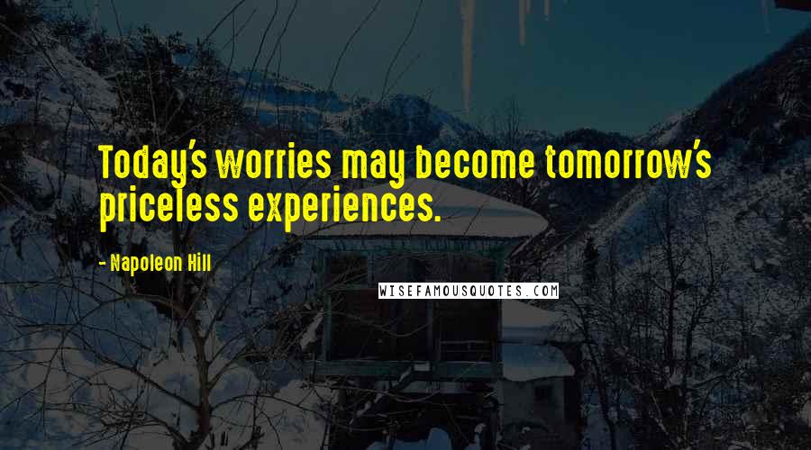 Napoleon Hill Quotes: Today's worries may become tomorrow's priceless experiences.