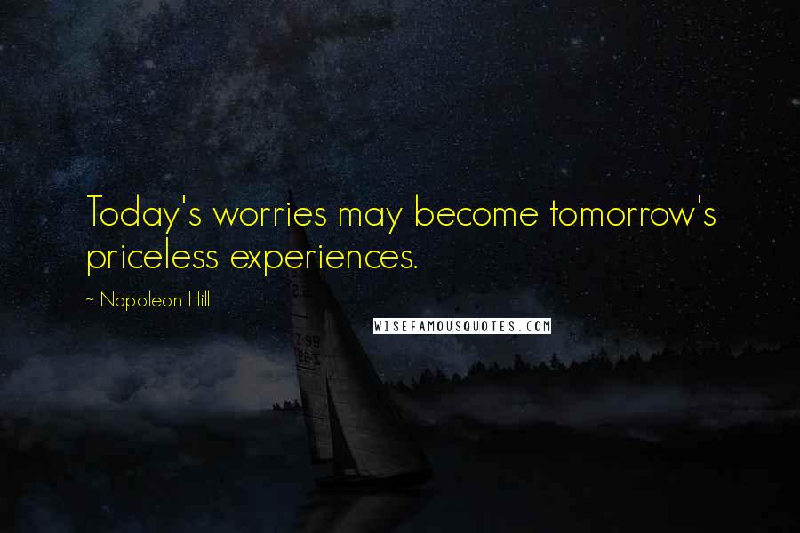 Napoleon Hill Quotes: Today's worries may become tomorrow's priceless experiences.
