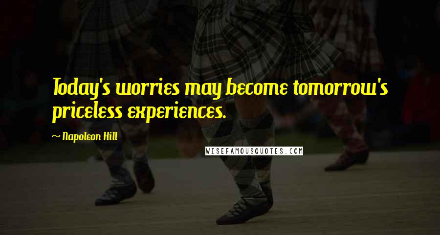 Napoleon Hill Quotes: Today's worries may become tomorrow's priceless experiences.