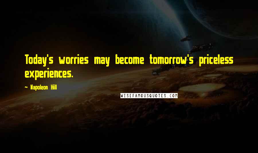 Napoleon Hill Quotes: Today's worries may become tomorrow's priceless experiences.