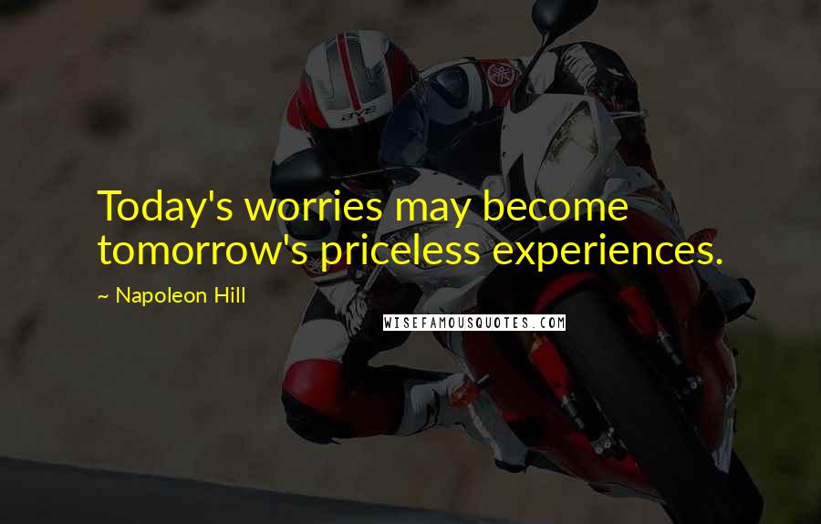 Napoleon Hill Quotes: Today's worries may become tomorrow's priceless experiences.